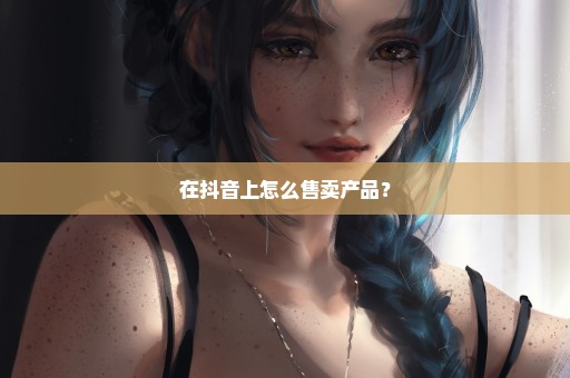 在抖音上怎么售卖产品？