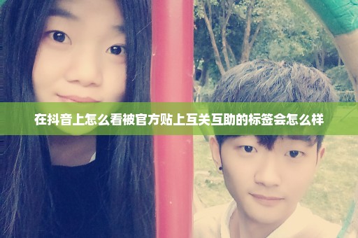 在抖音上怎么看被官方贴上互关互助的标签会怎么样