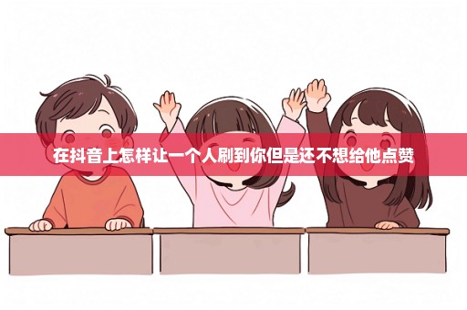在抖音上怎样让一个人刷到你但是还不想给他点赞