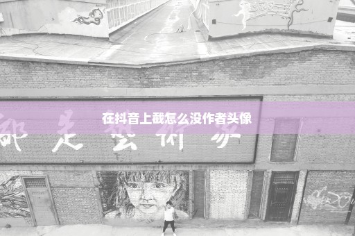 在抖音上截怎么没作者头像