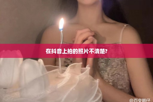 在抖音上拍的照片不清楚?
