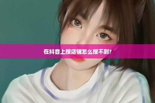 在抖音上搜店铺怎么搜不到?