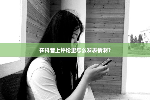 在抖音上评论里怎么发表情啊？