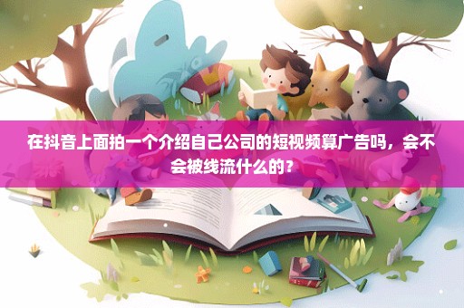 在抖音上面拍一个介绍自己公司的短视频算广告吗，会不会被线流什么的？