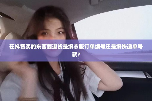 在抖音买的东西要退货是填衣服订单编号还是填快递单号就？