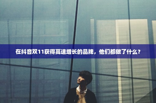 在抖音双11获得高速增长的品牌，他们都做了什么？