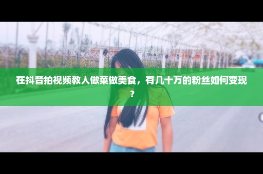 在抖音拍视频教人做菜做美食，有几十万的粉丝如何变现？