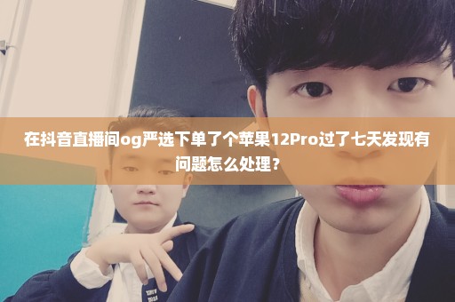 在抖音直播间og严选下单了个苹果12Pro过了七天发现有问题怎么处理？