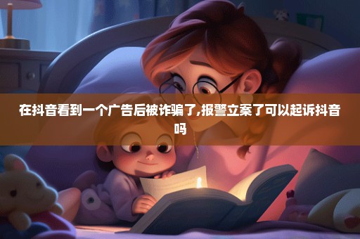 在抖音看到一个广告后被诈骗了,报警立案了可以起诉抖音吗