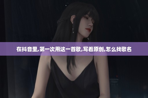 在抖音里,第一次用这一首歌,写着原创,怎么找歌名