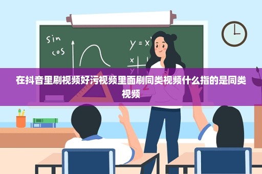 在抖音里刷视频好污视频里面刷同类视频什么指的是同类视频