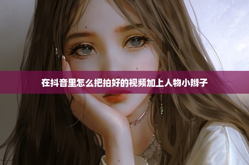 在抖音里怎么把拍好的视频加上人物小辫子