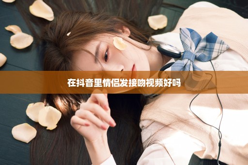 在抖音里情侣发接吻视频好吗