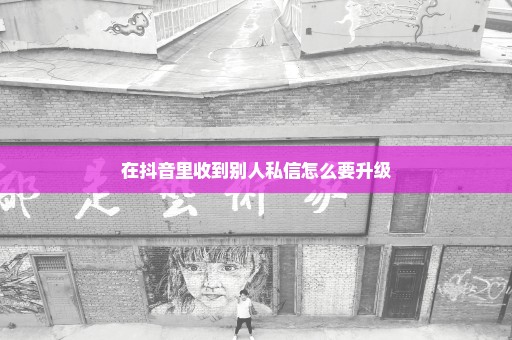 在抖音里收到别人私信怎么要升级