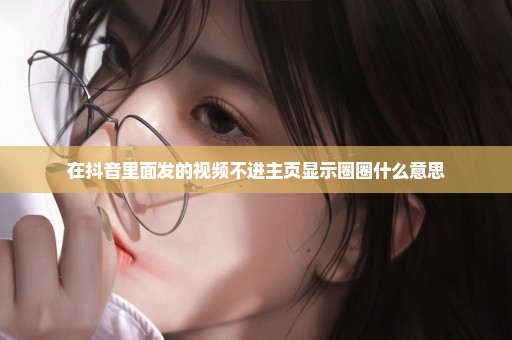 在抖音里面发的视频不进主页显示圈圈什么意思
