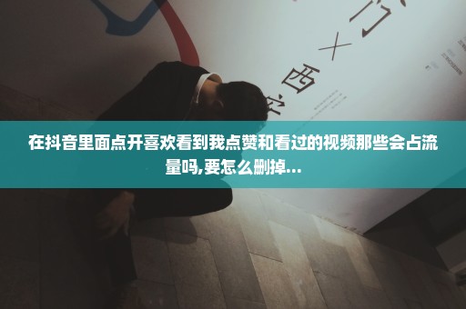 在抖音里面点开喜欢看到我点赞和看过的视频那些会占流量吗,要怎么删掉...
