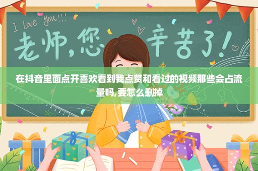 在抖音里面点开喜欢看到我点赞和看过的视频那些会占流量吗,要怎么删掉
