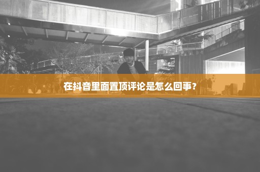 在抖音里面置顶评论是怎么回事？