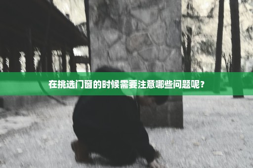 在挑选门窗的时候需要注意哪些问题呢？
