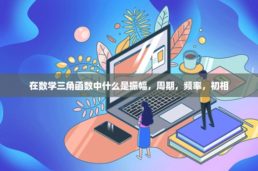 在数学三角函数中什么是振幅，周期，频率，初相