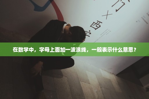 在数学中，字母上面加一波浪线，一般表示什么意思？