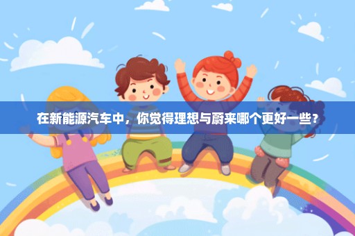 在新能源汽车中，你觉得理想与蔚来哪个更好一些？