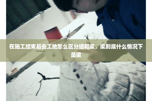 在施工结束后去工地怎么区分墙和梁，梁到底什么情况下是梁