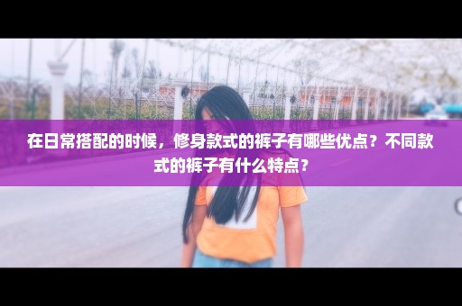 在日常搭配的时候，修身款式的裤子有哪些优点？不同款式的裤子有什么特点？