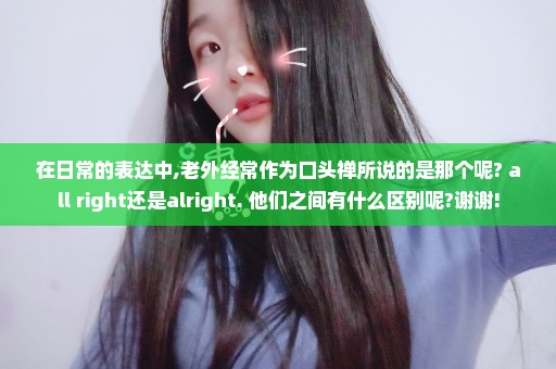 在日常的表达中,老外经常作为口头禅所说的是那个呢? all right还是alright. 他们之间有什么区别呢?谢谢!