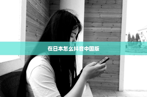 在日本怎么抖音中国版