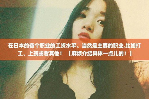 在日本的各个职业的工资水平。当然是主要的职业.比如打工、上班或者其他！ 【麻烦介绍具体一点儿的！】
