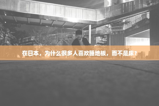 在日本，为什么很多人喜欢睡地板，而不是床？