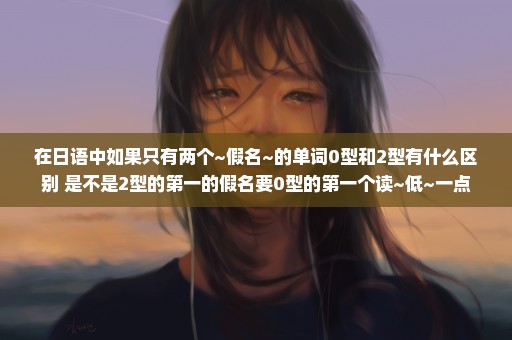 在日语中如果只有两个~假名~的单词0型和2型有什么区别 是不是2型的第一的假名要0型的第一个读~低~一点
