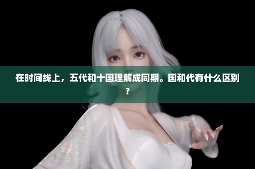 在时间线上，五代和十国理解成同期。国和代有什么区别?