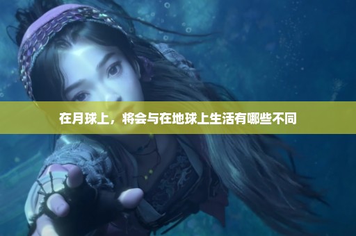 在月球上，将会与在地球上生活有哪些不同