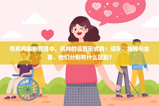 在机构编制管理中，机构的设置形式有：设在、挂牌与合署，他们分别有什么区别？