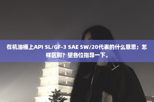 在机油桶上API SL/GF-3 SAE 5W/20代表的什么意思；怎样区别？望各位指导一下。