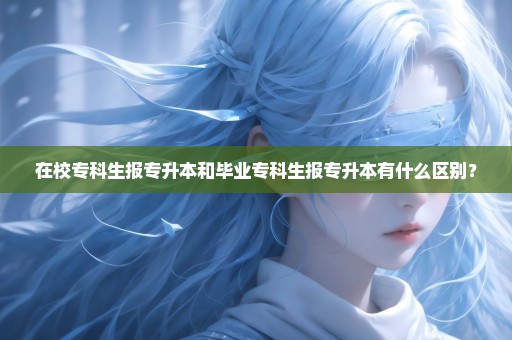 在校专科生报专升本和毕业专科生报专升本有什么区别？