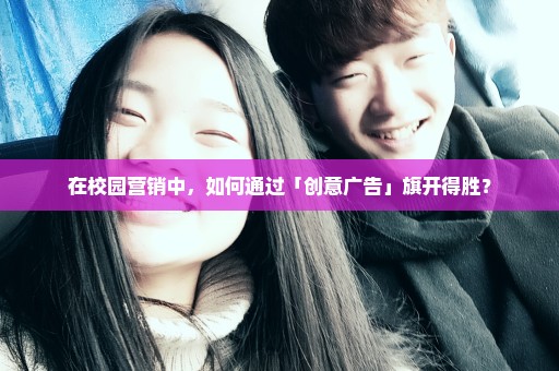 在校园营销中，如何通过「创意广告」旗开得胜？