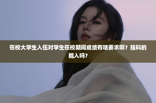 在校大学生入伍对学生在校期间成绩有啥要求啊？挂科的能入吗？