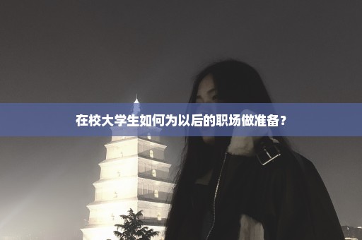 在校大学生如何为以后的职场做准备？