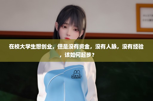 在校大学生想创业，但是没有资金，没有人脉，没有经验，该如何起步？