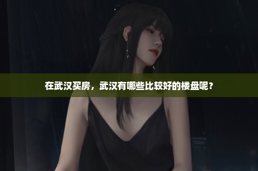 在武汉买房，武汉有哪些比较好的楼盘呢？