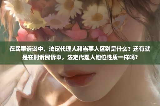 在民事诉讼中，法定代理人和当事人区别是什么？还有就是在刑诉民诉中，法定代理人地位性质一样吗？