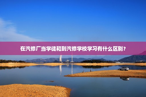 在汽修厂当学徒和到汽修学校学习有什么区别？