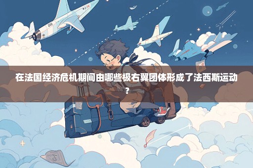 在法国经济危机期间由哪些极右翼团体形成了法西斯运动？