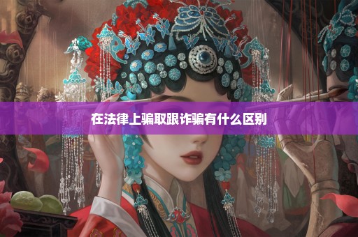 在法律上骗取跟诈骗有什么区别