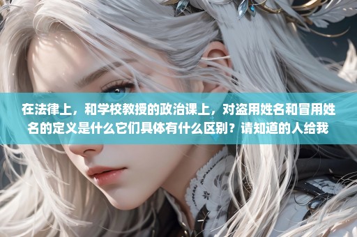 在法律上，和学校教授的政治课上，对盗用姓名和冒用姓名的定义是什么它们具体有什么区别？请知道的人给我