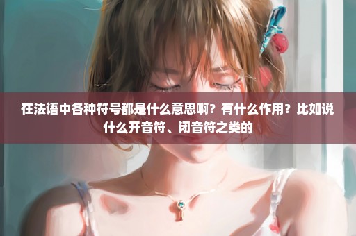 在法语中各种符号都是什么意思啊？有什么作用？比如说什么开音符、闭音符之类的
