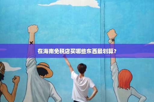 在海南免税店买哪些东西最划算？